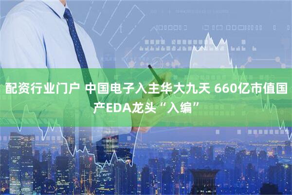 配资行业门户 中国电子入主华大九天 660亿市值国产EDA龙头“入编”