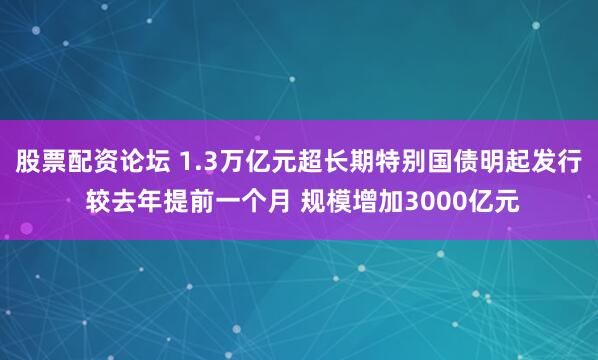 股票配资论坛 1.3万亿元超长期特别国债明起发行 较去年提前一个月 规模增加3000亿元