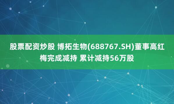 股票配资炒股 博拓生物(688767.SH)董事高红梅完成减持 累计减持56万股