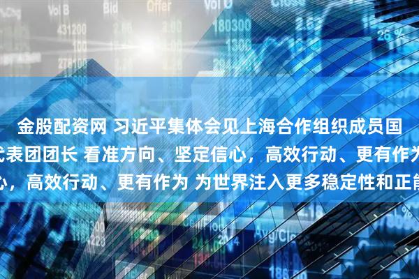 金股配资网 习近平集体会见上海合作组织成员国外长理事会会议外方代表团团长 看准方向、坚定信心，高效行动、更有作为 为世界注入更多稳定性和正能量