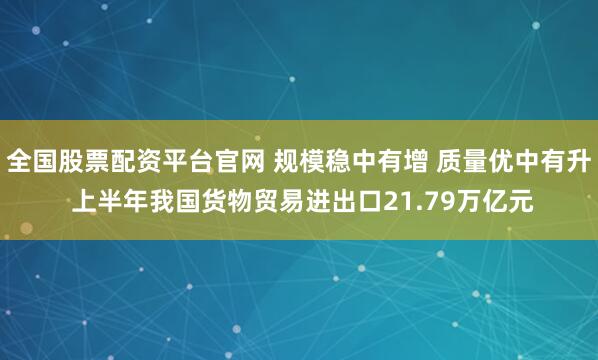 全国股票配资平台官网 规模稳中有增 质量优中有升 上半年我国货物贸易进出口21.79万亿元