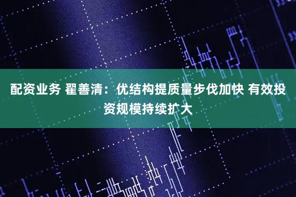 配资业务 翟善清：优结构提质量步伐加快 有效投资规模持续扩大