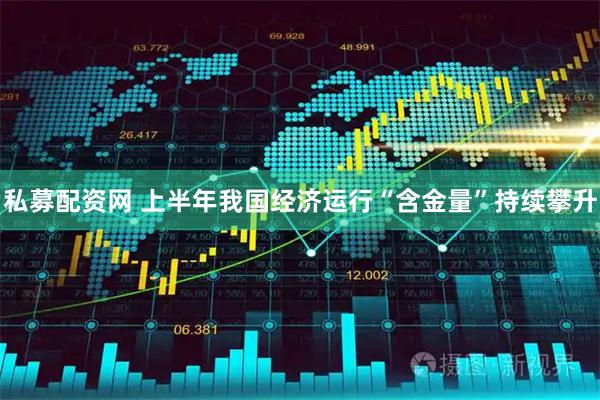 私募配资网 上半年我国经济运行“含金量”持续攀升