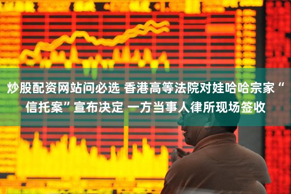 炒股配资网站问必选 香港高等法院对娃哈哈宗家“信托案”宣布决定 一方当事人律所现场签收