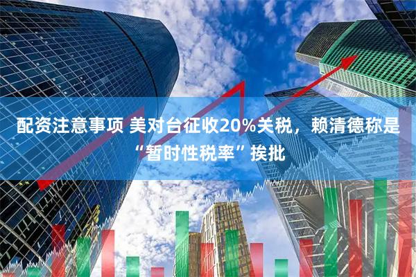配资注意事项 美对台征收20%关税，赖清德称是“暂时性税率”挨批