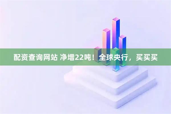配资查询网站 净增22吨！全球央行，买买买