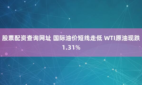 股票配资查询网址 国际油价短线走低 WTI原油现跌1.31%