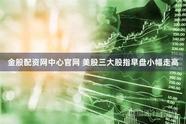 金股配资网中心官网 美股三大股指早盘小幅走高
