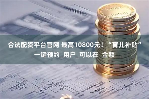 合法配资平台官网 最高10800元！“育儿补贴”一键预约_用户_可以在_金额