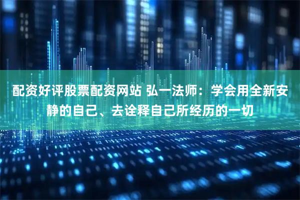 配资好评股票配资网站 弘一法师：学会用全新安静的自己、去诠释自己所经历的一切