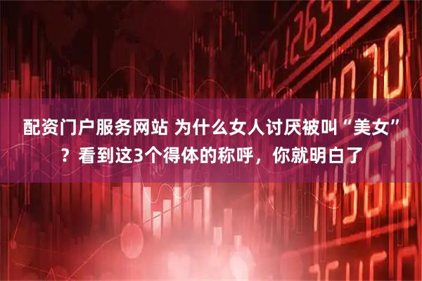 配资门户服务网站 为什么女人讨厌被叫“美女”？看到这3个得体的称呼，你就明白了