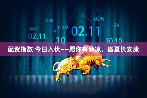 配资指数 今日入伏——愿你有清凉，盛夏长安康