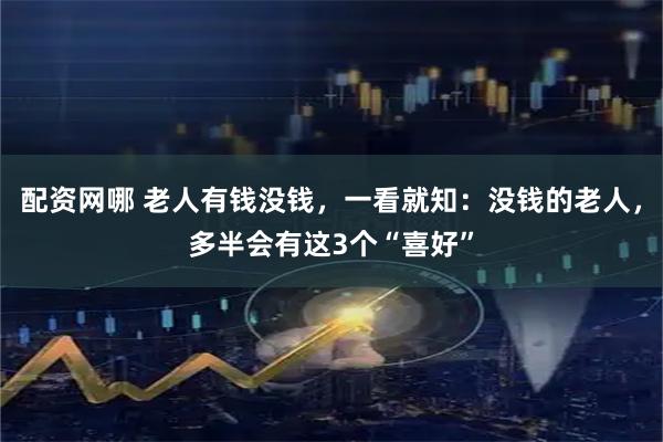 配资网哪 老人有钱没钱，一看就知：没钱的老人，多半会有这3个“喜好”