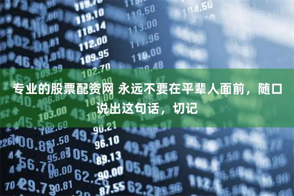 专业的股票配资网 永远不要在平辈人面前，随口说出这句话，切记