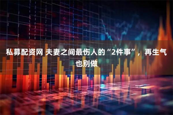 私募配资网 夫妻之间最伤人的“2件事”，再生气也别做