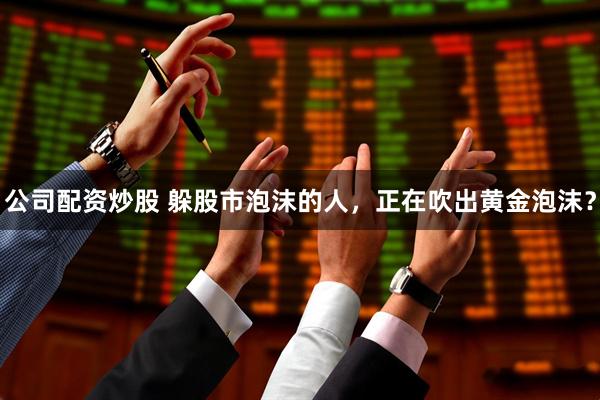 公司配资炒股 躲股市泡沫的人,正在吹出黄金泡沫?