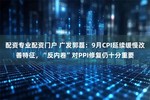 配资专业配资门户 广发郭磊:9月CPI延续缓慢改善特征,“反内卷”对PPI修复仍十分重要