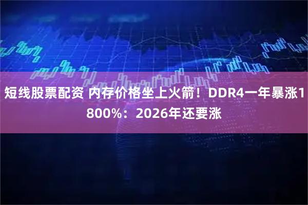 短线股票配资 内存价格坐上火箭！DDR4一年暴涨1800%：2026年还要涨