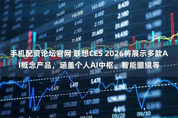 手机配资论坛官网 联想CES 2026将展示多款AI概念产品，涵盖个人AI中枢、智能眼镜等