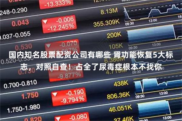 国内知名股票配资公司有哪些 肾功能恢复5大标志,对照自查!占全了尿毒症根本不找你