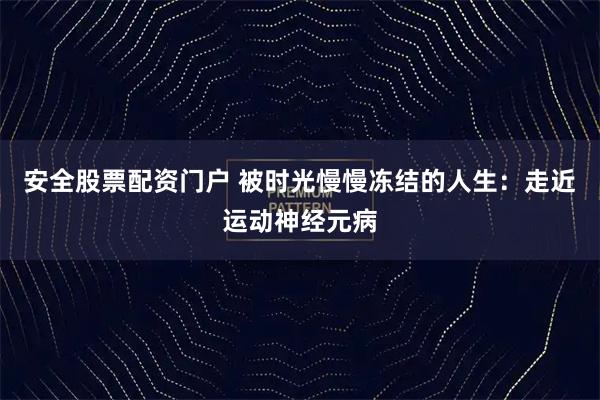安全股票配资门户 被时光慢慢冻结的人生:走近运动神经元病