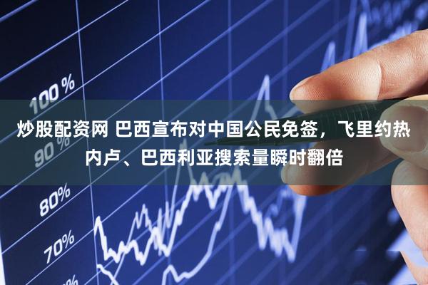 炒股配资网 巴西宣布对中国公民免签，飞里约热内卢、巴西利亚搜索量瞬时翻倍