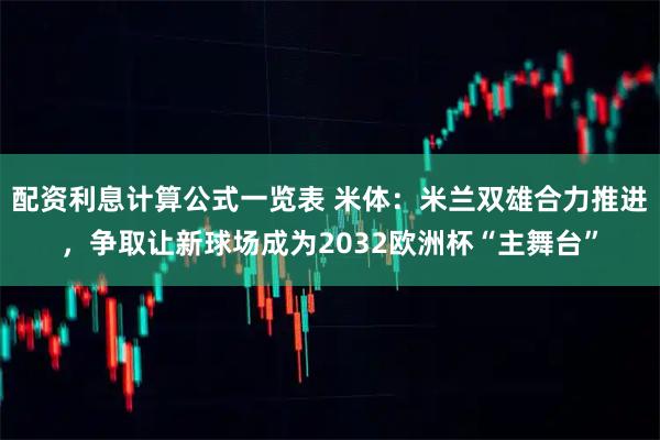 配资利息计算公式一览表 米体：米兰双雄合力推进，争取让新球场成为2032欧洲杯“主舞台”