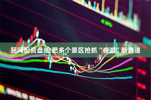 民间配资盘 合肥多个景区抢抓“夜游”新赛道
