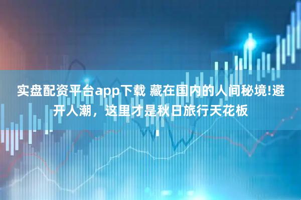 实盘配资平台app下载 藏在国内的人间秘境!避开人潮，这里才是秋日旅行天花板